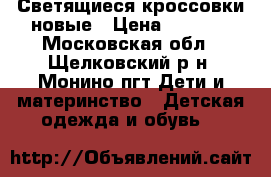 Светящиеся кроссовки новые › Цена ­ 1 300 - Московская обл., Щелковский р-н, Монино пгт Дети и материнство » Детская одежда и обувь   